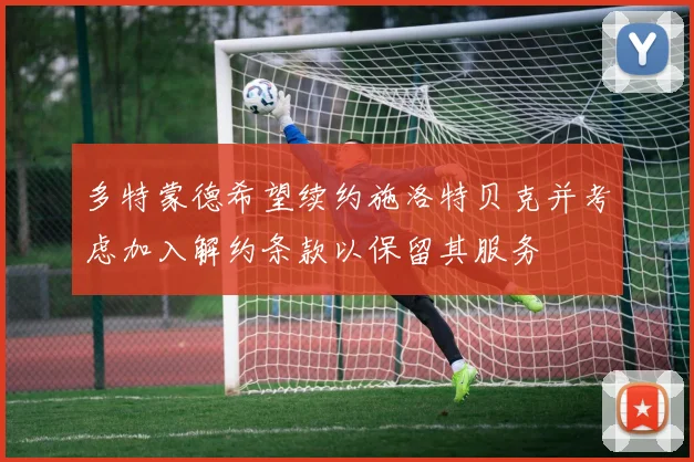 多特蒙德希望续约施洛特贝克并考虑加入解约条款以保留其服务