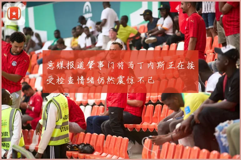 意媒报道肇事门将马丁内斯正在接受检查情绪仍然震惊不已