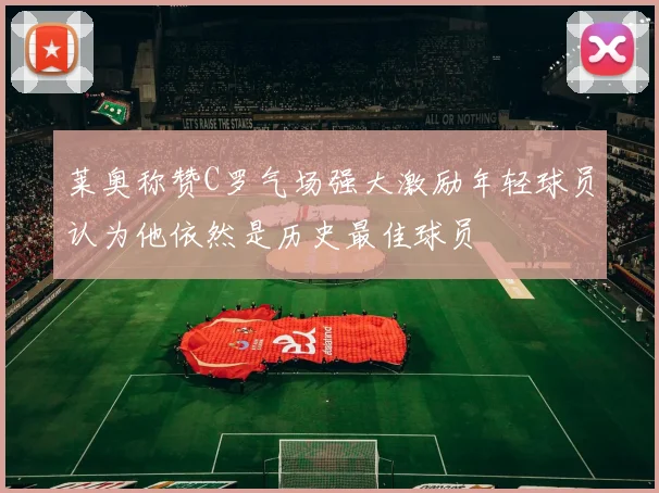 莱奥称赞C罗气场强大激励年轻球员认为他依然是历史最佳球员