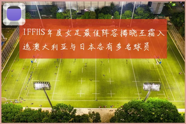 IFFHS年度女足最佳阵容揭晓王霜入选澳大利亚与日本各有多名球员