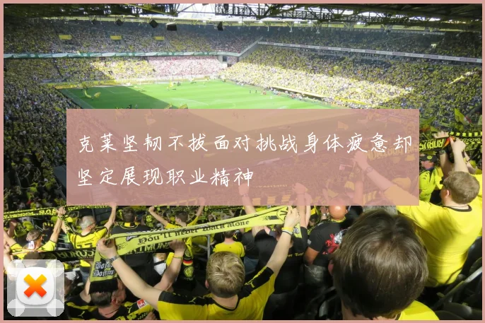 克莱坚韧不拔面对挑战身体疲惫却坚定展现职业精神