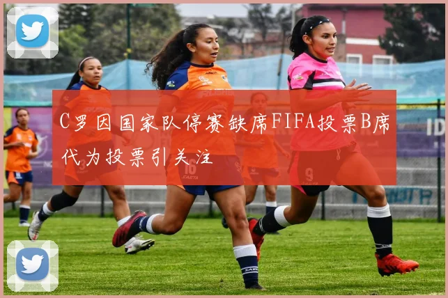C罗因国家队停赛缺席FIFA投票B席代为投票引关注