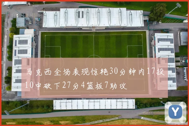 马克西全场表现惊艳30分钟内17投10中砍下27分4篮板7助攻