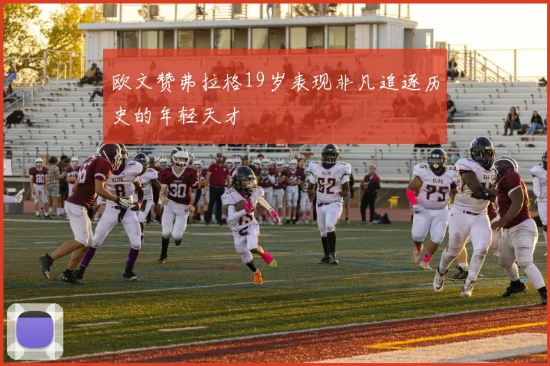 欧文赞弗拉格19岁表现非凡追逐历史的年轻天才