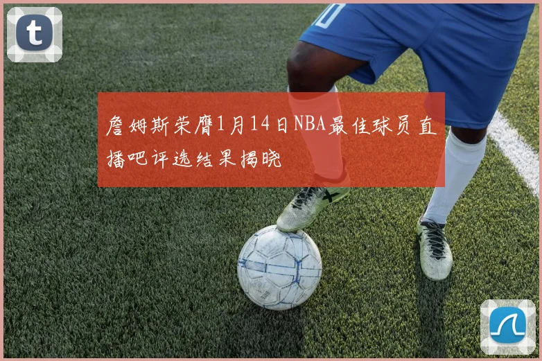 詹姆斯荣膺1月14日NBA最佳球员直播吧评选结果揭晓