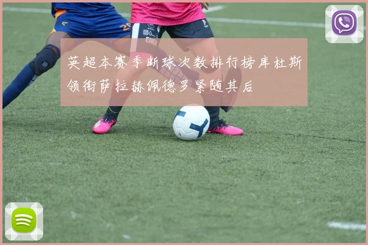 英超本赛季断球次数排行榜库杜斯领衔萨拉赫佩德罗紧随其后