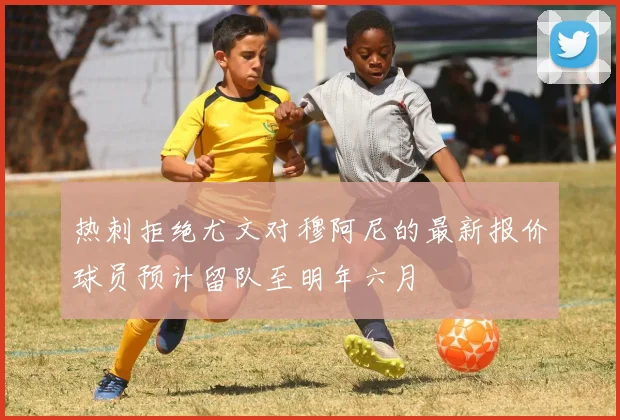 热刺拒绝尤文对穆阿尼的最新报价球员预计留队至明年六月