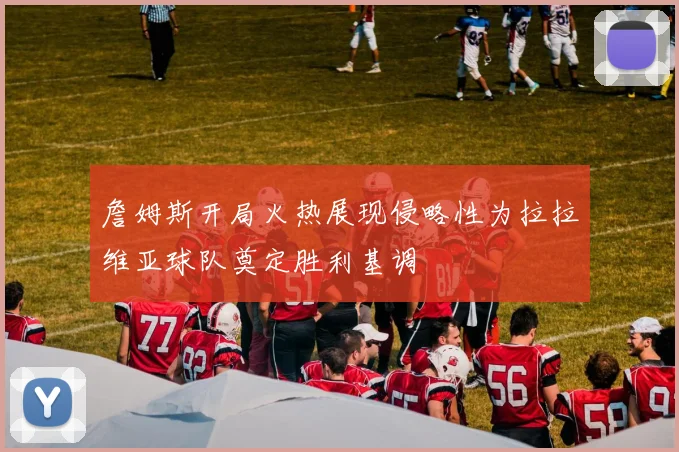 詹姆斯开局火热展现侵略性为拉拉维亚球队奠定胜利基调