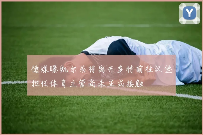 德媒曝凯尔或将离开多特前往汉堡担任体育主管尚未正式接触
