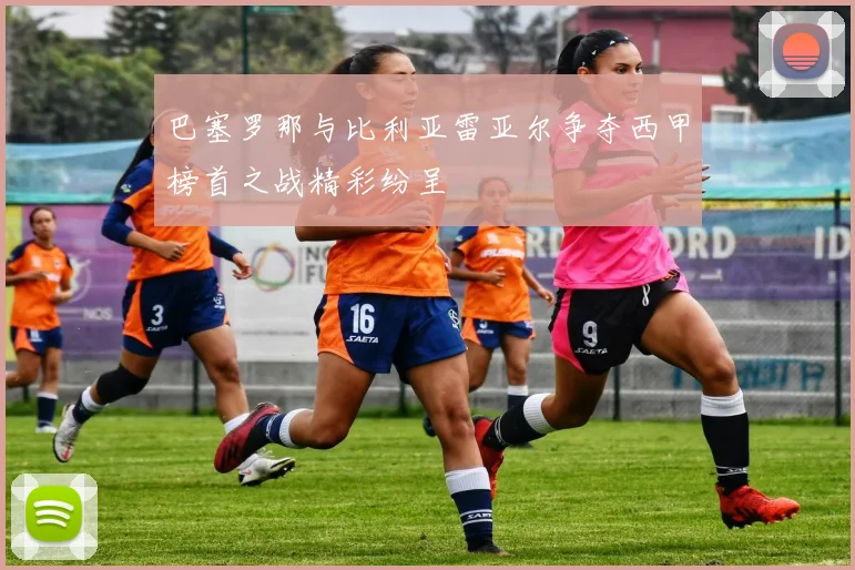 巴塞罗那与比利亚雷亚尔争夺西甲榜首之战精彩纷呈