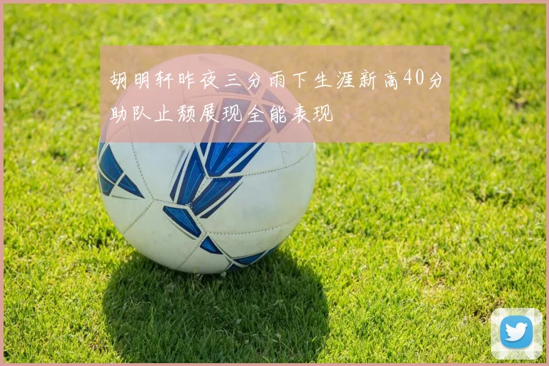 胡明轩昨夜三分雨下生涯新高40分助队止颓展现全能表现