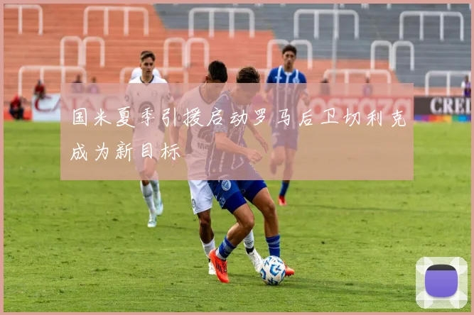 国米夏季引援启动罗马后卫切利克成为新目标