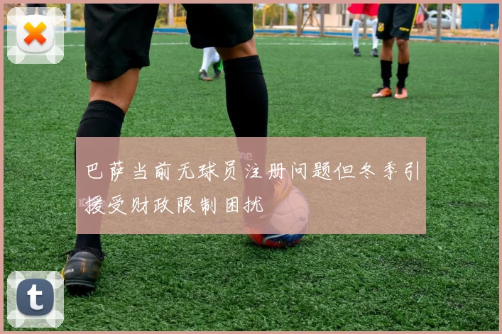 巴萨当前无球员注册问题但冬季引援受财政限制困扰