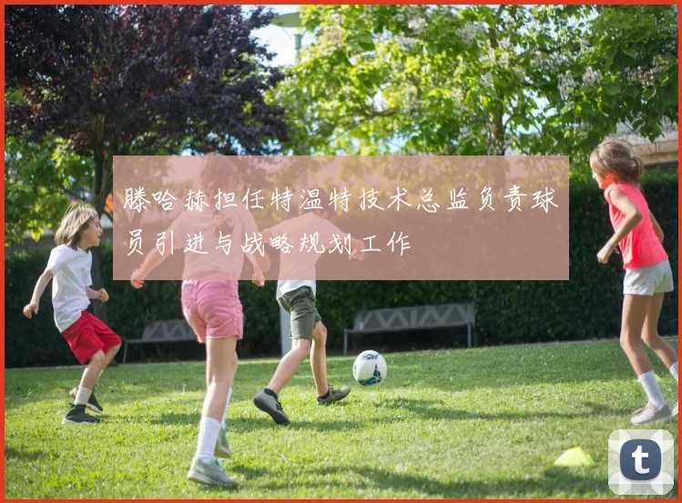 滕哈赫担任特温特技术总监负责球员引进与战略规划工作