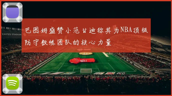 巴图姆盛赞小范甘迪称其为NBA顶级防守教练团队的核心力量