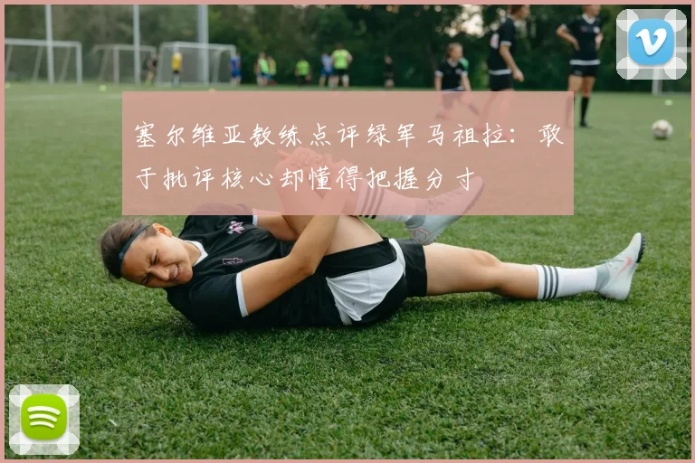 塞尔维亚教练点评绿军马祖拉：敢于批评核心却懂得把握分寸