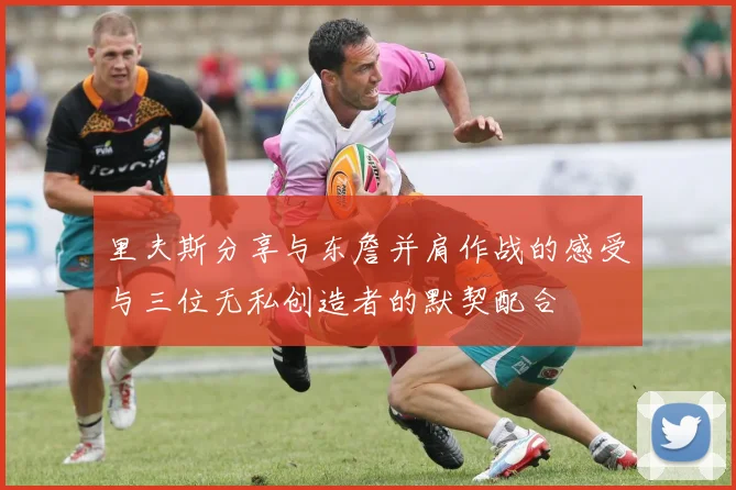 里夫斯分享与东詹并肩作战的感受与三位无私创造者的默契配合