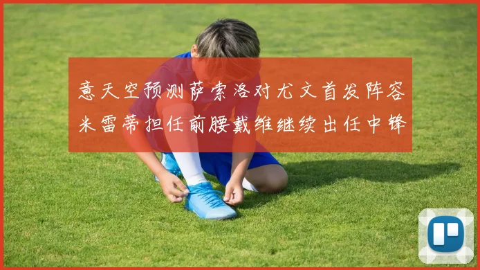 意天空预测萨索洛对尤文首发阵容米雷蒂担任前腰戴维继续出任中锋