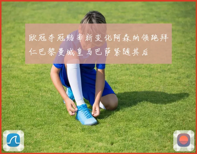 欧冠夺冠赔率新变化阿森纳领跑拜仁巴黎曼城皇马巴萨紧随其后