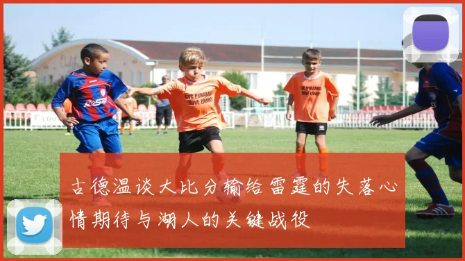 古德温谈大比分输给雷霆的失落心情期待与湖人的关键战役