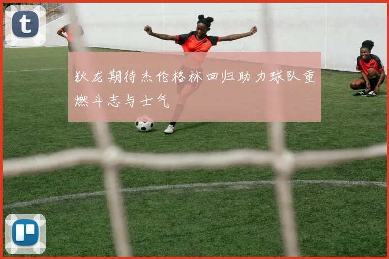 狄龙期待杰伦格林回归助力球队重燃斗志与士气