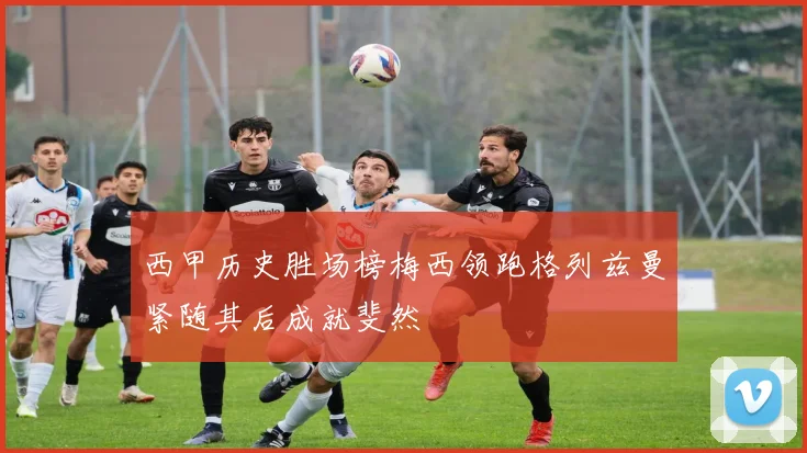 西甲历史胜场榜梅西领跑格列兹曼紧随其后成就斐然