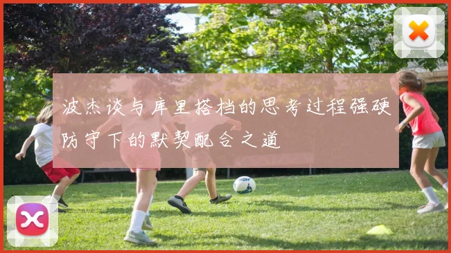 波杰谈与库里搭档的思考过程强硬防守下的默契配合之道