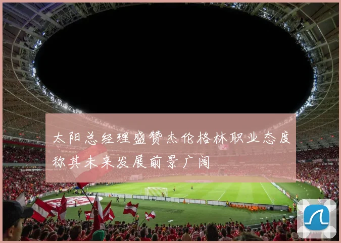 太阳总经理盛赞杰伦格林职业态度称其未来发展前景广阔