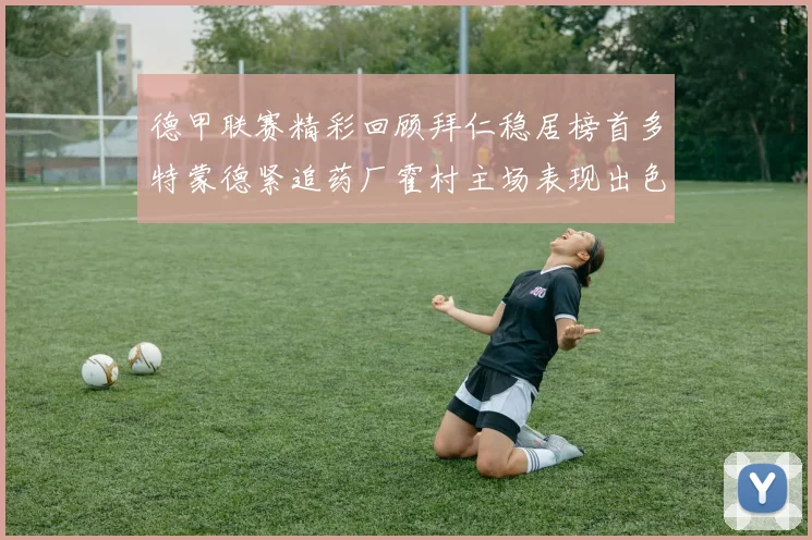 德甲联赛精彩回顾拜仁稳居榜首多特蒙德紧追药厂霍村主场表现出色