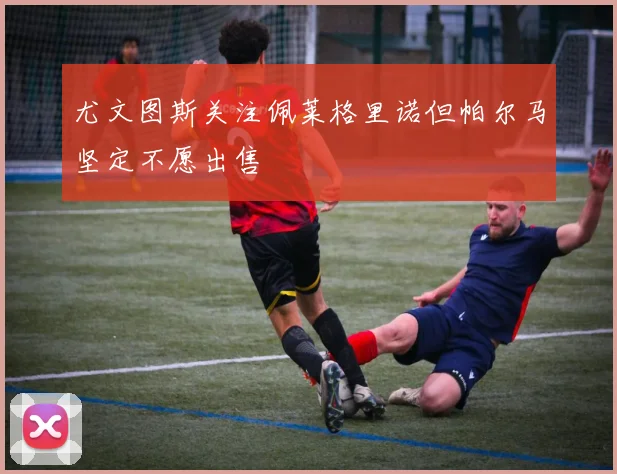 尤文图斯关注佩莱格里诺但帕尔马坚定不愿出售